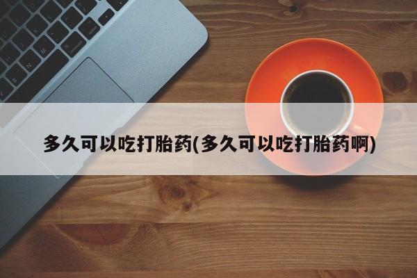 网上哪里买打胎药多久可以吃打胎药(多久可以吃打胎药啊)