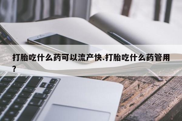 网上哪里买打胎药打胎吃什么药可以流产快.打胎吃什么药管用？