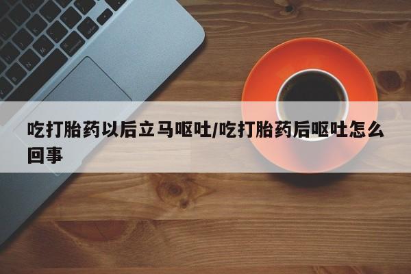 网上哪里买打胎药吃打胎药以后立马呕吐/吃打胎药后呕吐怎么回事