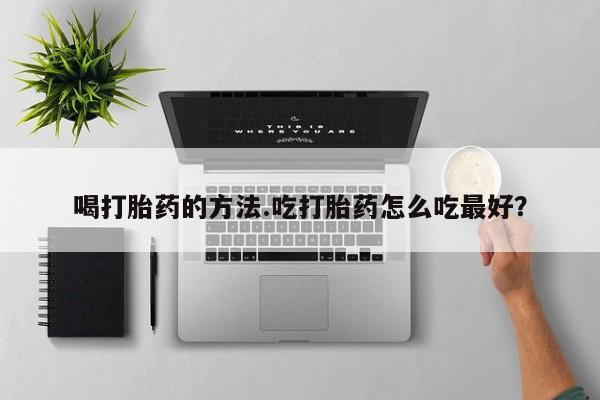 网上哪里买打胎药喝打胎药的方法.吃打胎药怎么吃最好？