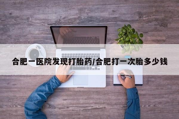 网上哪里买打胎药合肥一医院发现打胎药/合肥打一次胎多少钱