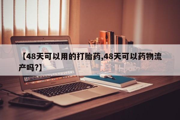 网上哪里买打胎药【48天可以用的打胎药,48天可以药物流产吗?】