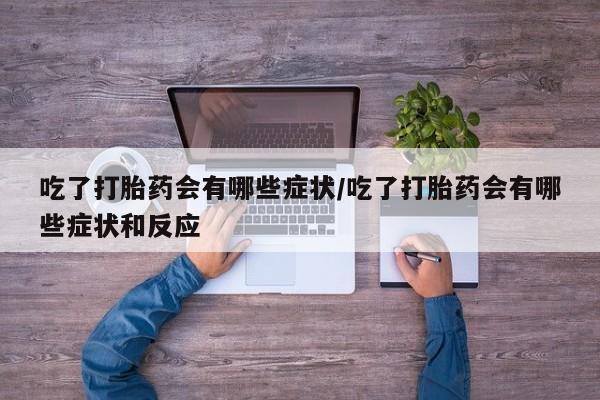 网上哪里买打胎药吃了打胎药会有哪些症状/吃了打胎药会有哪些症状和反应
