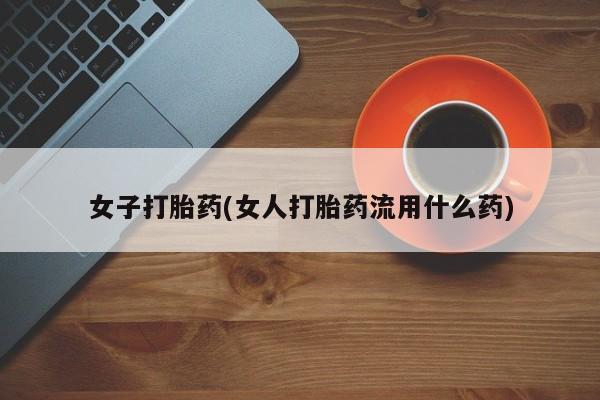 网上哪里买打胎药女子打胎药(女人打胎药流用什么药)