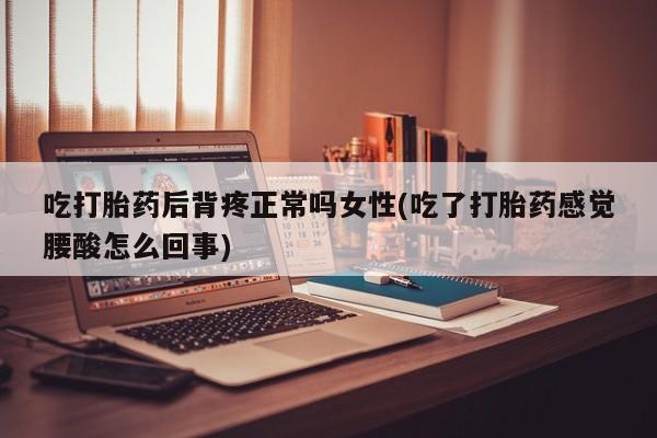 网上哪里买打胎药吃打胎药后背疼正常吗女性(吃了打胎药感觉腰酸怎么回事)