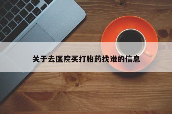 网上哪里买打胎药关于去医院买打胎药找谁的信息