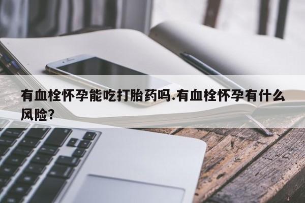 网上哪里买打胎药有血栓怀孕能吃打胎药吗.有血栓怀孕有什么风险？