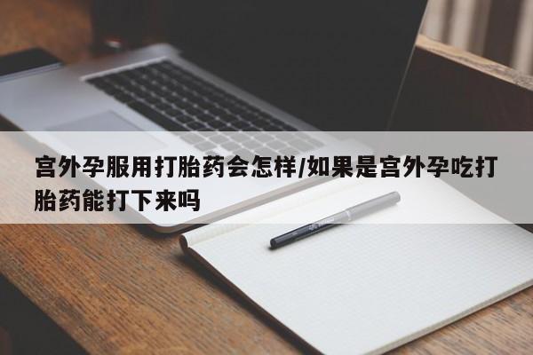 网上哪里买打胎药宫外孕服用打胎药会怎样/如果是宫外孕吃打胎药能打下来吗