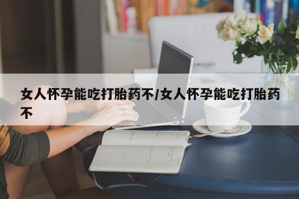 网上哪里买打胎药女人怀孕能吃打胎药不/女人怀孕能吃打胎药不