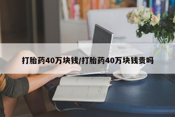 网上哪里买打胎药打胎药40万块钱/打胎药40万块钱贵吗