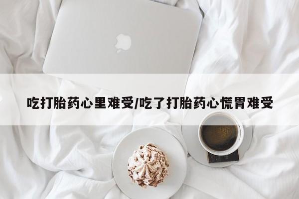 网上哪里买打胎药吃打胎药心里难受/吃了打胎药心慌胃难受