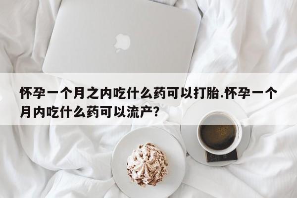 网上哪里买打胎药怀孕一个月之内吃什么药可以打胎.怀孕一个月内吃什么药可以流产？