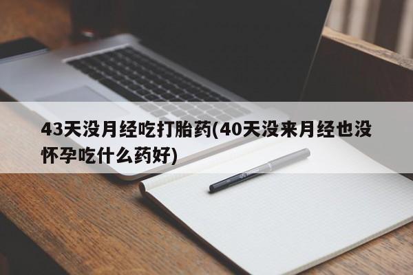 网上哪里买打胎药43天没月经吃打胎药(40天没来月经也没怀孕吃什么药好)