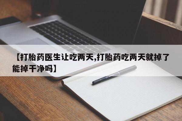网上哪里买打胎药【打胎药医生让吃两天,打胎药吃两天就掉了能掉干净吗】