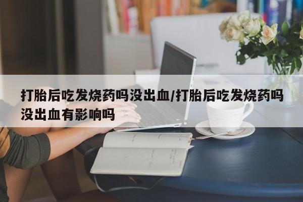 网上哪里买打胎药打胎后吃发烧药吗没出血/打胎后吃发烧药吗没出血有影响吗