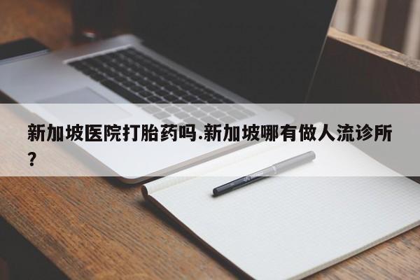 网上哪里买打胎药新加坡医院打胎药吗.新加坡哪有做人流诊所?