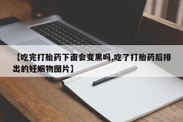 网上哪里买打胎药【吃完打胎药下面会变黑吗,吃了打胎药后排出的妊娠物图片】